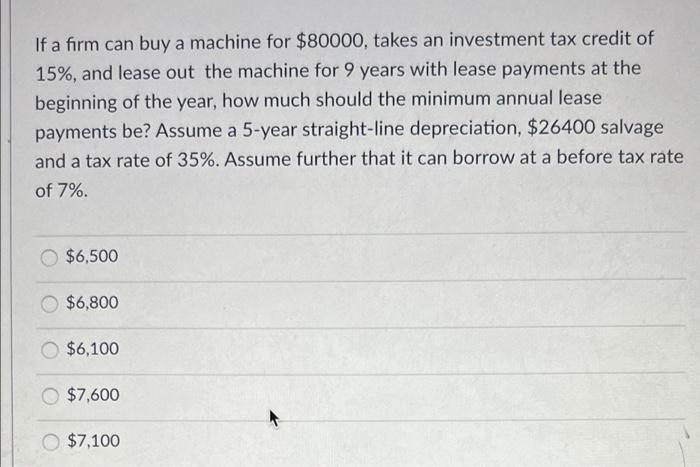 If A Firm Can Buy A Machine For 80000 Takes An Investment Tax Credit Of 15 And Lease Out The Machine For 9 Years Wit 1