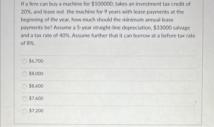 If A Firm Can Buy A Machine For 100000 Takes An Investment Tax Credit Of 20 And Lease Out The Machine For 9 Years Wi 1