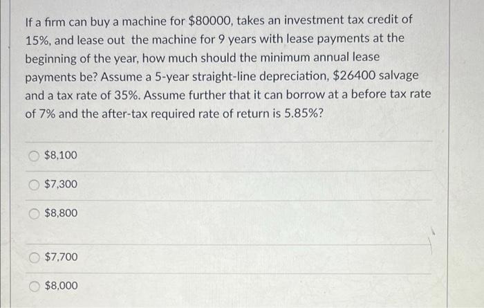 If A Firm Can Buy A Machine For 80000 Takes An Investment Tax Credit Of 15 And Lease Out The Machine For 9 Years Wit 1