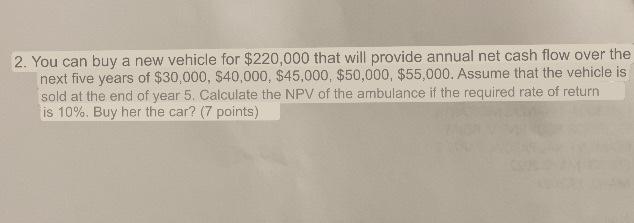2 You Can Buy A New Vehicle For 220 000 That Will Provide Annual Net Cash Flow Over The Next Five Years Of 30 000 4 1