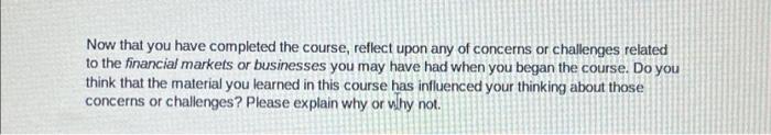 Now That You Have Completed The Course Reflect Upon Any Of Concerns Or Challenges Related To The Financial Markets Or B 1