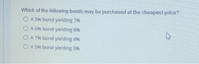 Which Of The Following Bonds May Be Purchased At The Cheapest Price O A 596 Bond Yielding 79 O A 696 Bond Yielding 6 O 1