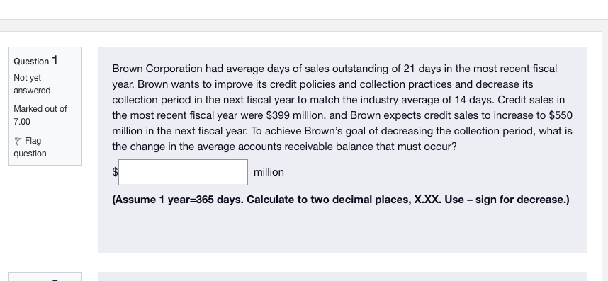 Question 1 Not Yet Answered Marked Out Of 7 00 Brown Corporation Had Average Days Of Sales Outstanding Of 21 Days In The 1