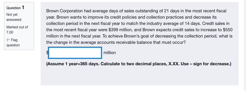 Question 1 Not Yet Answered Marked Out Of 7 00 Brown Corporation Had Average Days Of Sales Outstanding Of 21 Days In The 1