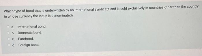 Which Type Of Bond That Is Underwritten By An International Syndicate And Is Sold Exclusively In Countries Other Than Th 1
