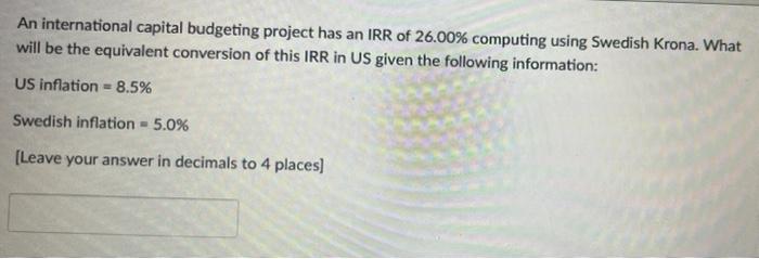 An International Capital Budgeting Project Has An Irr Of 26 00 Computing Using Swedish Krona What Will Be The Equivale 1
