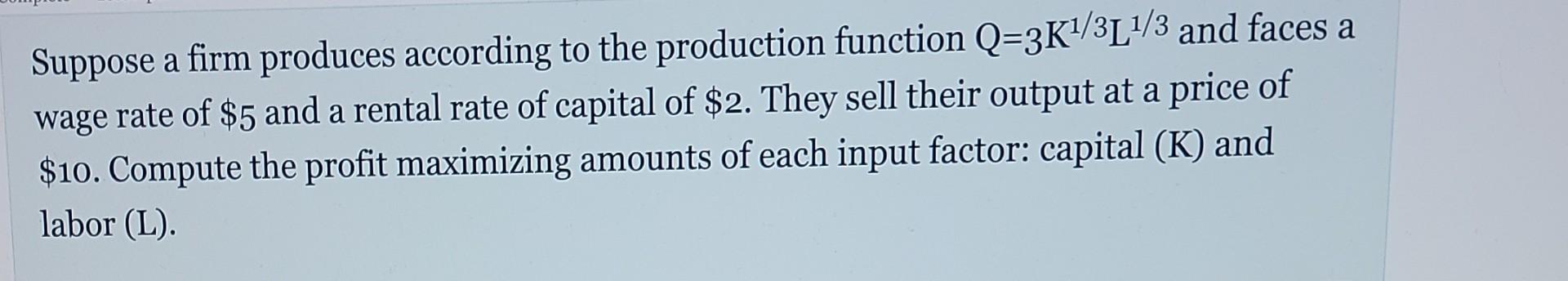 Suppose A Firm Produces According To The Production Function Q 3k1 3l1 3 And Faces A Wage Rate Of 5 And A Rental Rate O 1
