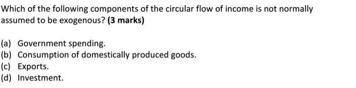 Which Of The Following Components Of The Circular Flow Of Income Is Not Normally Assumed To Be Exogenous 3 Marks A 1