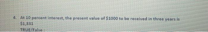 4 At 10 Percent Interest The Present Value Of 1000 To Be Received In Three Years Is 1 331 True False 1