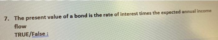 7 The Present Value Of A Bond Is The Rate Of Interest Times The Expected Annual Income Flow True False 1