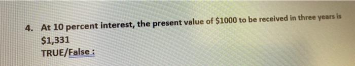 4 At 10 Percent Interest The Present Value Of 1000 To Be Received In Three Years Is 1 331 True False 1