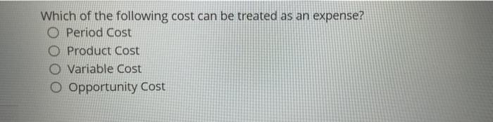 Which Of The Following Cost Can Be Treated As An Expense O Period Cost Product Cost O Variable Cost O Opportunity Cost 1