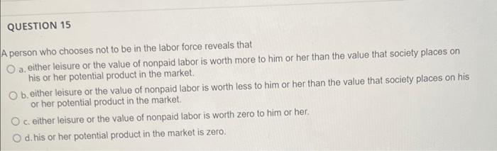 Question 15 A Person Who Chooses Not To Be In The Labor Force Reveals That O A Either Leisure Or The Value Of Nonpaid L 1