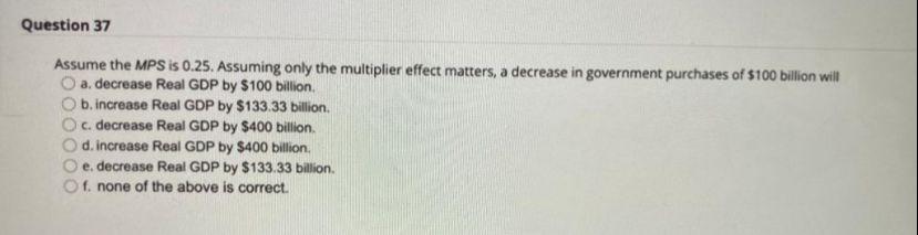 Question 37 Assume The Mps Is 0 25 Assuming Only The Multiplier Effect Matters A Decrease In Government Purchases Of 1