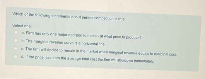 Which Of The Following Statements About Perfect Competition Is True Select One A Firm Has Only One Major Decision To M 1