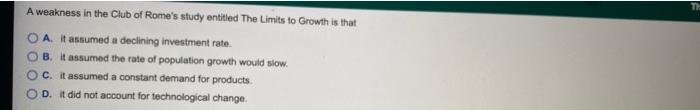 A Weakness In The Club Of Rome S Study Entitled The Limits To Growth Is That A It Assumed A Declining Investment Rate 1
