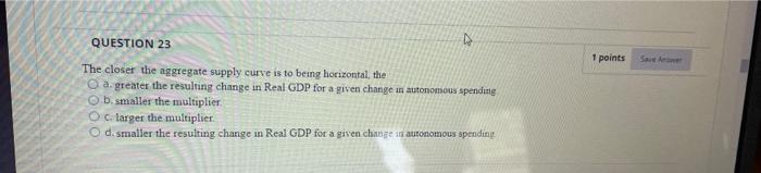 Question 23 1 Points Sove The Closer The Aggregate Supply Curve Is To Being Horizontal The A Greater The Resulting Chan 1
