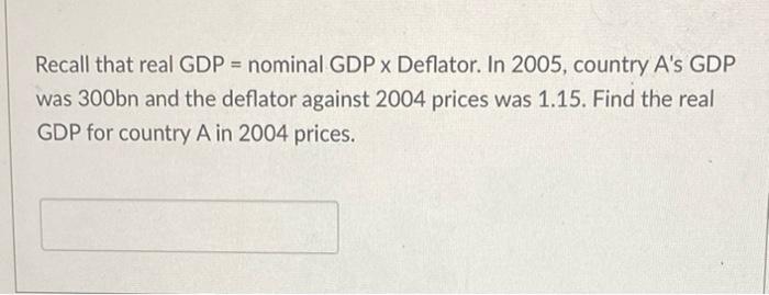 Recall That Real Gdp Nominal Gdp X Deflator In 2005 Country A S Gdp Was 300bn And The Deflator Against 2004 Prices W 1