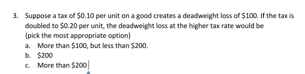 3 Suppose A Tax Of 0 10 Per Unit On A Good Creates A Deadweight Loss Of 100 If The Tax Is Doubled To 0 20 Per Unit 1