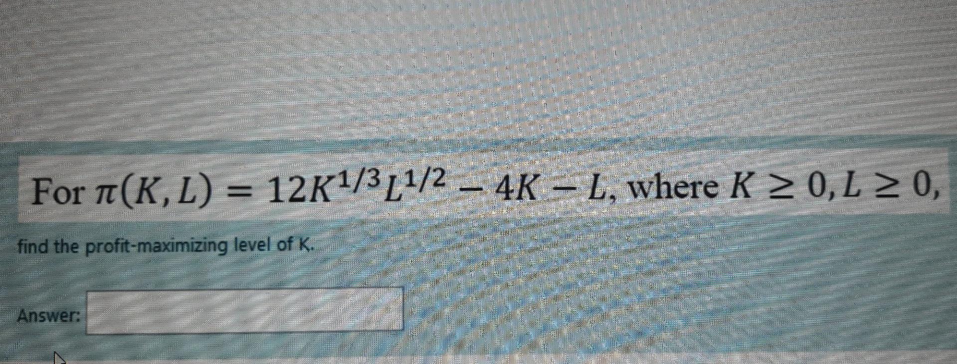 For K L 12k1 3l1 2 4k 1 Where K 0 1 20 L Tt Find The Profit Maximizing Level Of K Answer 1