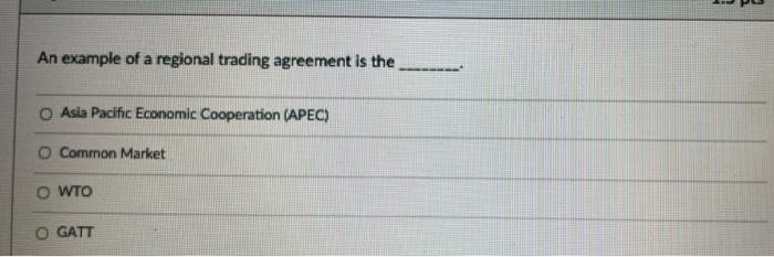 An Example Of A Regional Trading Agreement Is The Asia Pacific Economic Cooperation Apec O Common Market O Wto O Gatt 1