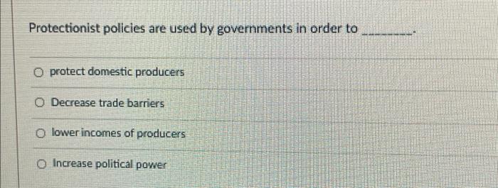Protectionist Policies Are Used By Governments In Order To O Protect Domestic Producers O Decrease Trade Barriers O Lowe 1