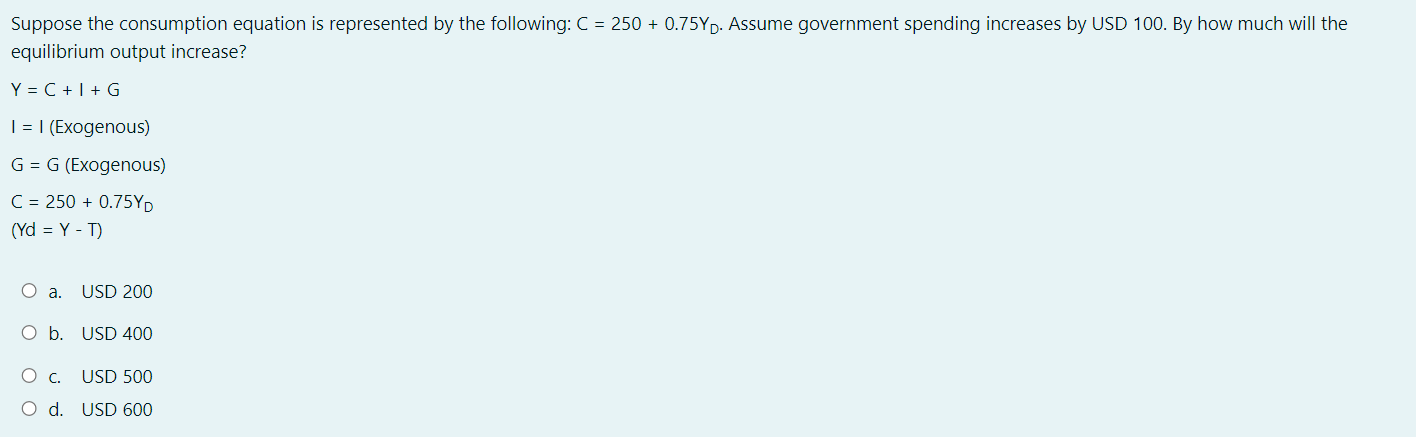Suppose The Consumption Equation Is Represented By The Following C 250 0 75yd Assume Government Spending Increases 1