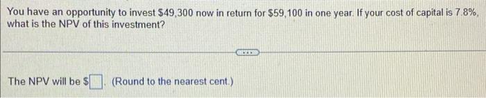 You Have An Opportunity To Invest 49 300 Now In Return For 59 100 In One Year If Your Cost Of Capital Is 7 8 What Is 1