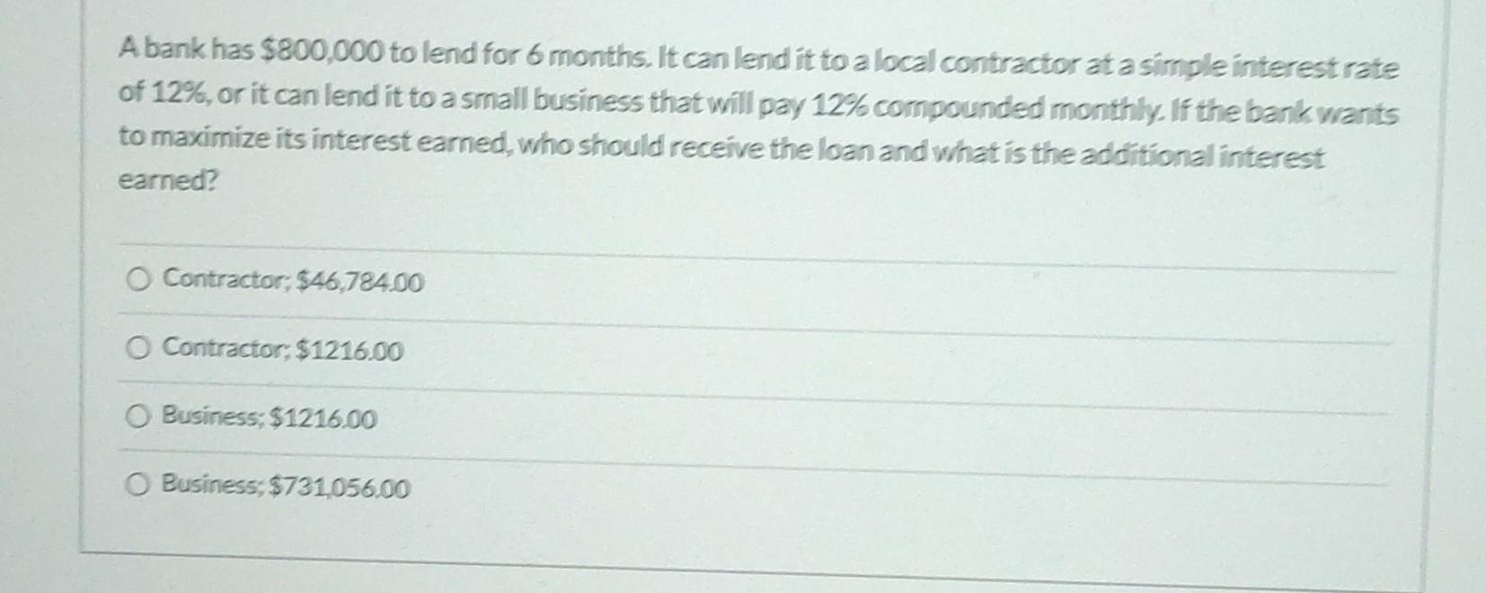 A Bank Has 800 000 To Lend For 6 Months It Can Lend It To A Local Contractor At A Simple Interest Rate Of 12 Or It C 1