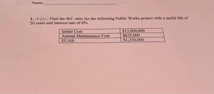 Name 1 8 Pts Find The B C Ratio For The Following Public Works Project With A Useful Life Of 20 Years And Interest R 1