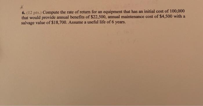 6 12 Pts Compute The Rate Of Return For An Equipment That Has An Initial Cost Of 100 000 That Would Provide Annual Be 1