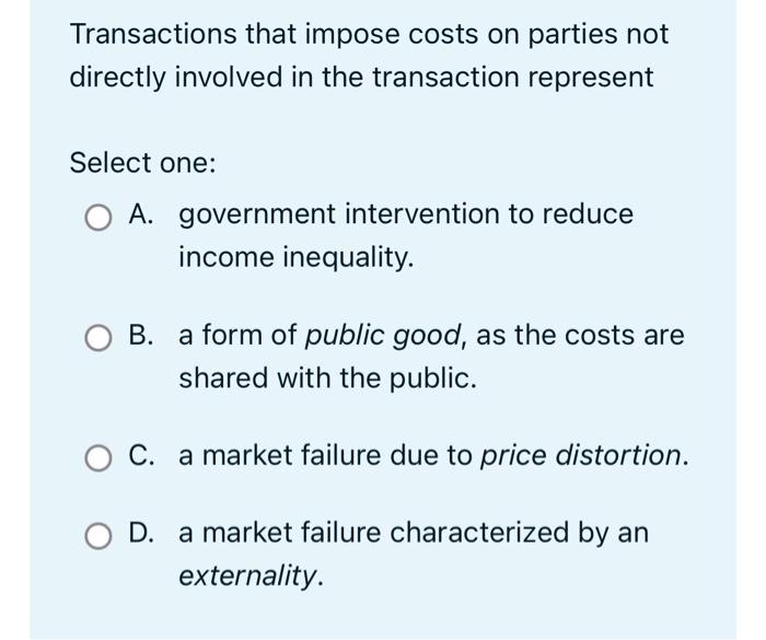 Transactions That Impose Costs On Parties Not Directly Involved In The Transaction Represent Select One A Government I 1