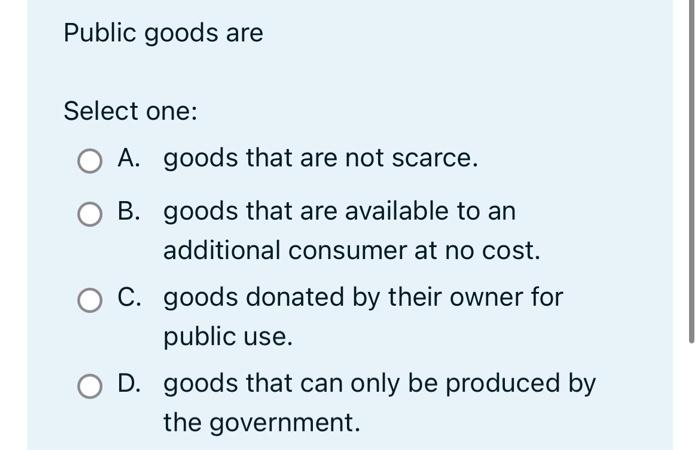 Public Goods Are Select One A Goods That Are Not Scarce B Goods That Are Available To An Additional Consumer At No C 1