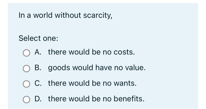 In A World Without Scarcity Select One A There Would Be No Costs B Goods Would Have No Value O C There Would Be N 1