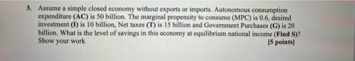 3 Assume A Simple Closed Economy Without Exports Or Imports Autonomous Consumption Expenditure Ac Is 50 Billion The 1