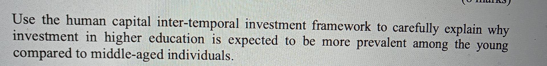 Use The Human Capital Inter Temporal Investment Framework To Carefully Explain Why Investment In Higher Education Is Exp 1