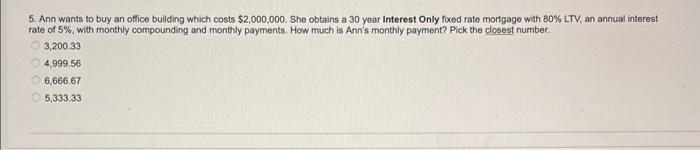 5 Ann Wants To Buy An Office Building Which Costs 2 000 000 She Obtains A 30 Year Interest Only Fixed Rate Mortgage W 1