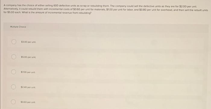 A Company Has The Choice Of Other Selling 600 Defective Units As Scrap Or Rebuilding Them The Company Could Sell The De 1