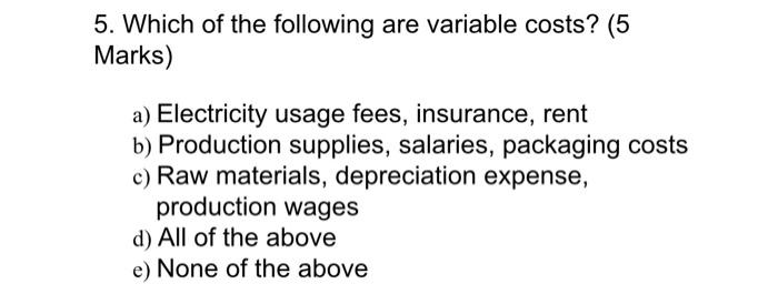 5 Which Of The Following Are Variable Costs 5 Marks A Electricity Usage Fees Insurance Rent B Production Supplie 1