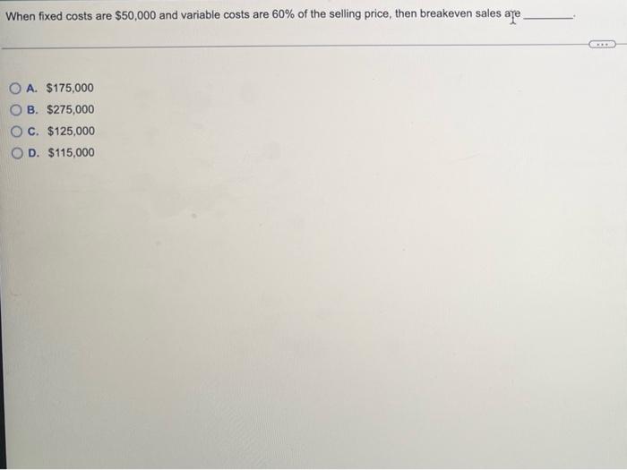 When Fixed Costs Are 50 000 And Variable Costs Are 60 Of The Selling Price Then Breakeven Sales Are O A 175 000 B 1