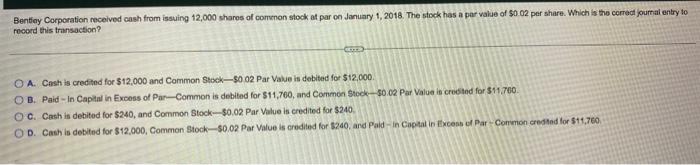 Bentley Corporation Received Cash From Issuing 12 000 Shares Of Common Stock Of Par On January 1 2018 The Stock Has A 1