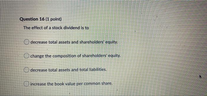 Question 16 1 Point The Effect Of A Stock Dividend Is To O Decrease Total Assets And Shareholders Equity Change The 1