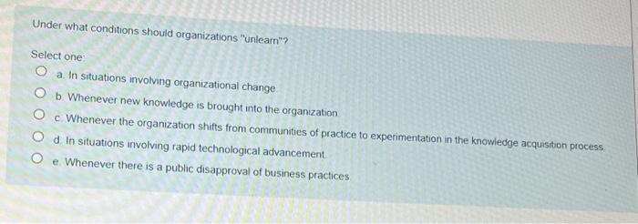 Under What Conditions Should Organizations Unlear Select One A In Situations Involving Organizational Change Ob Whene 1
