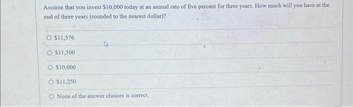 Assume That You Invest 10 000 Today At An Annual Rate Of Five Percent For Three Years How Much Will You Have At The En 1