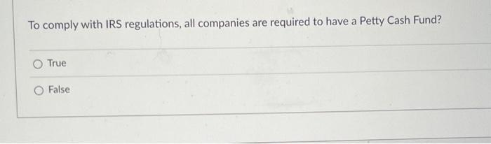 To Comply With Irs Regulations All Companies Are Required To Have A Petty Cash Fund True O False 1