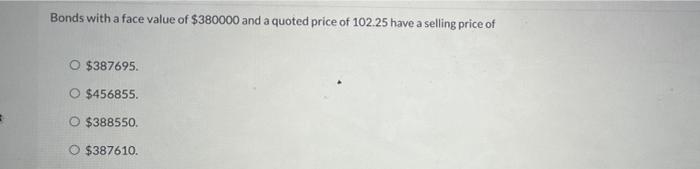 Bonds With A Face Value Of 380000 And A Quoted Price Of 102 25 Have A Selling Price Of O 387695 O 456855 388550 O 1