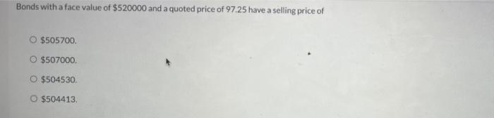 Bonds With A Face Value Of 520000 And A Quoted Price Of 97 25 Have A Selling Price Of A 505700 O 507000 O 504530 O 1