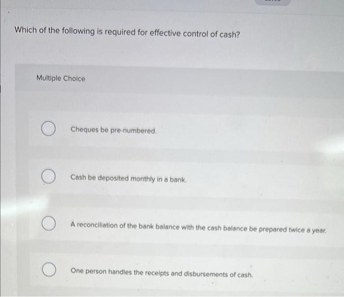 Which Of The Following Is Required For Effective Control Of Cash Multiple Choice Cheques Be Pre Numbered O Cash Be Dep 1