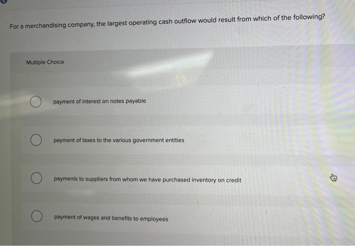 For A Merchandising Company The Largest Operating Cash Outflow Would Result From Which Of The Following Multiple Choic 1