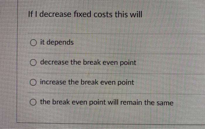 If I Decrease Fixed Costs This Will O It Depends Decrease The Break Even Point O Increase The Break Even Point O The Bre 1